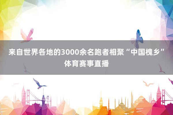 来自世界各地的3000余名跑者相聚“中国槐乡”体育赛事直播