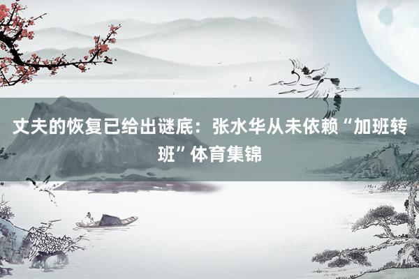 丈夫的恢复已给出谜底：张水华从未依赖“加班转班”体育集锦