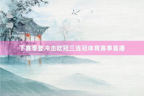 下赛季要冲击欧冠三连冠体育赛事直播