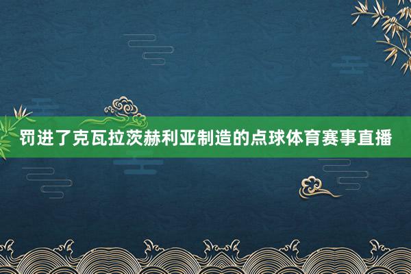 罚进了克瓦拉茨赫利亚制造的点球体育赛事直播