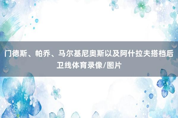 门德斯、帕乔、马尔基尼奥斯以及阿什拉夫搭档后卫线体育录像/图片