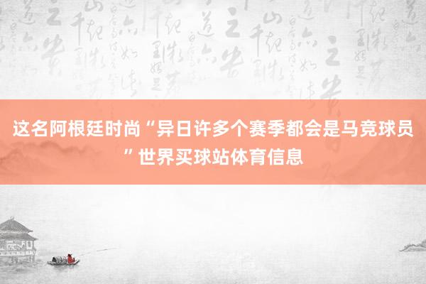 这名阿根廷时尚“异日许多个赛季都会是马竞球员”世界买球站体育信息
