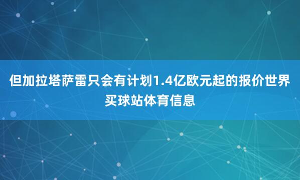 但加拉塔萨雷只会有计划1.4亿欧元起的报价世界买球站体育信息