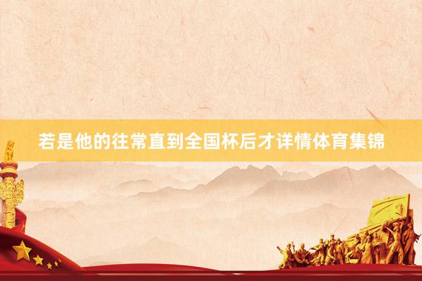 若是他的往常直到全国杯后才详情体育集锦