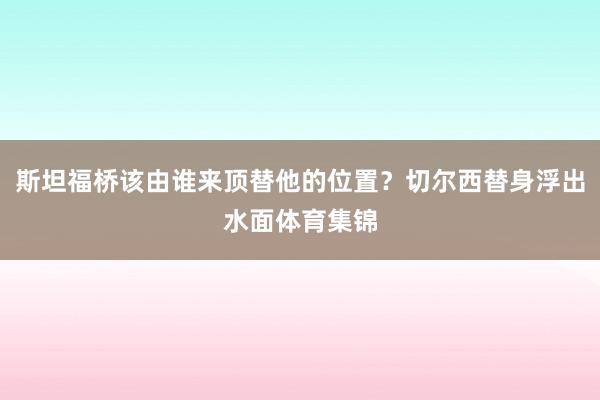 斯坦福桥该由谁来顶替他的位置？切尔西替身浮出水面体育集锦