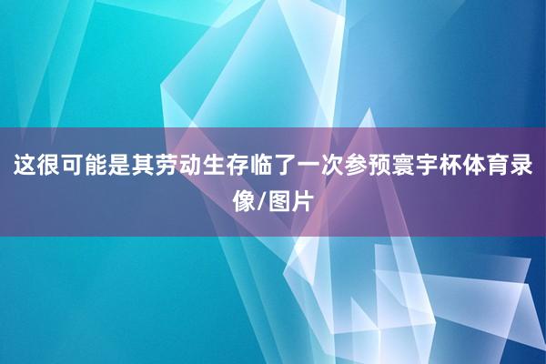 这很可能是其劳动生存临了一次参预寰宇杯体育录像/图片