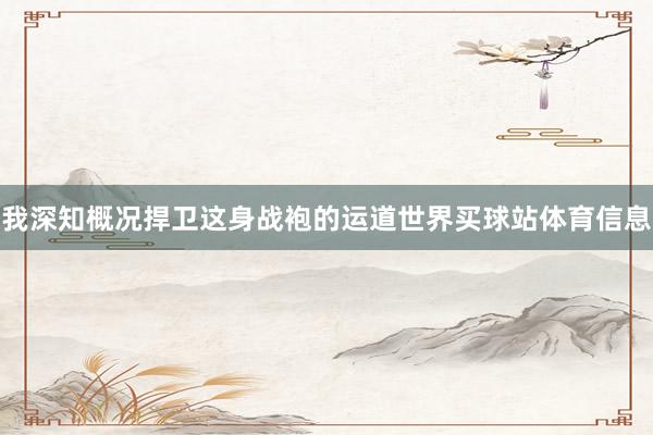 我深知概况捍卫这身战袍的运道世界买球站体育信息