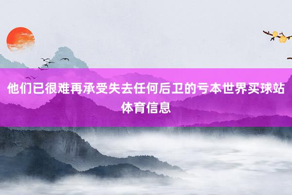 他们已很难再承受失去任何后卫的亏本世界买球站体育信息