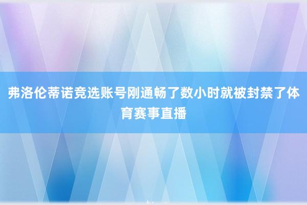 弗洛伦蒂诺竞选账号刚通畅了数小时就被封禁了体育赛事直播