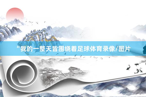 “我的一整天皆围绕着足球体育录像/图片
