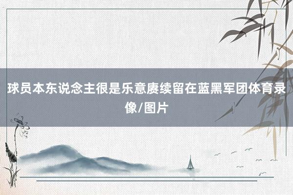 球员本东说念主很是乐意赓续留在蓝黑军团体育录像/图片