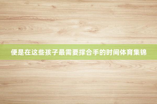 便是在这些孩子最需要撑合手的时间体育集锦