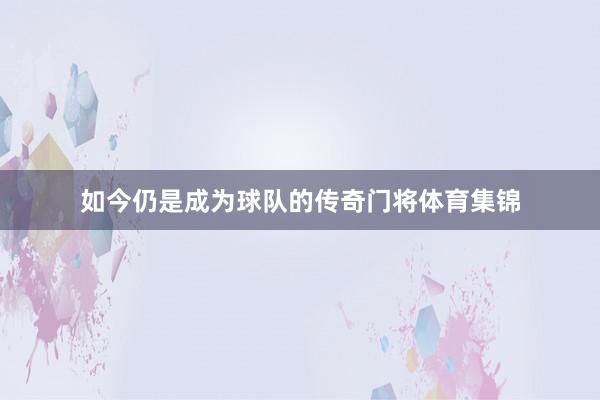 如今仍是成为球队的传奇门将体育集锦