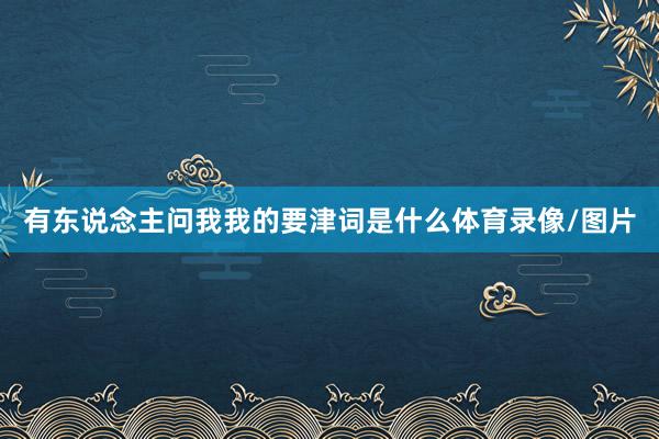 有东说念主问我我的要津词是什么体育录像/图片