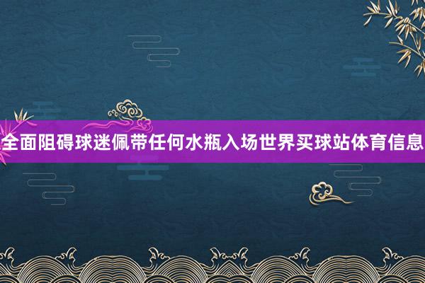全面阻碍球迷佩带任何水瓶入场世界买球站体育信息