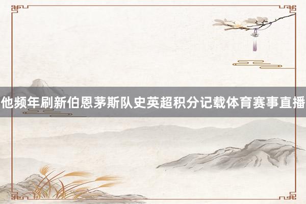 他频年刷新伯恩茅斯队史英超积分记载体育赛事直播