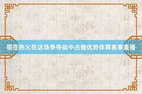现在热火在这场争夺战中占据优势体育赛事直播