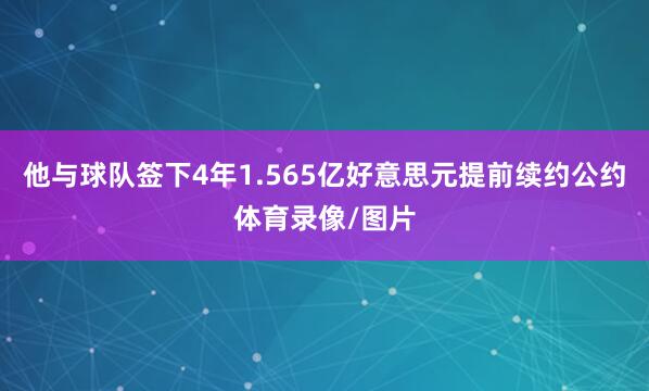 他与球队签下4年1.565亿好意思元提前续约公约体育录像/图片