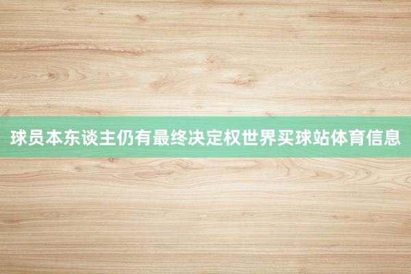 球员本东谈主仍有最终决定权世界买球站体育信息