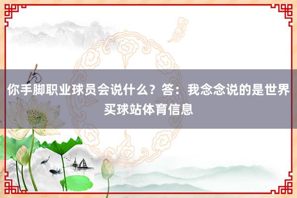 你手脚职业球员会说什么？答：我念念说的是世界买球站体育信息