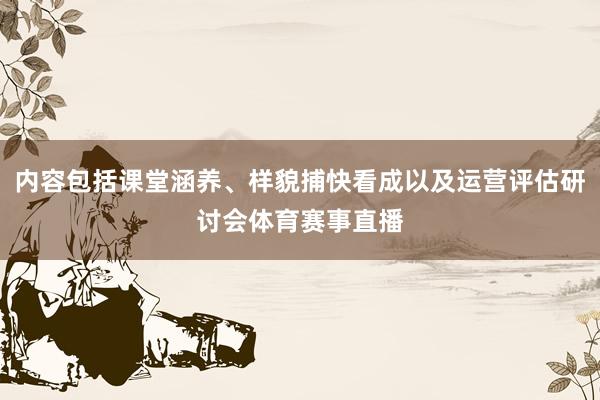 内容包括课堂涵养、样貌捕快看成以及运营评估研讨会体育赛事直播