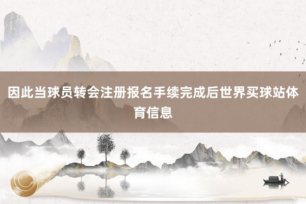 因此当球员转会注册报名手续完成后世界买球站体育信息