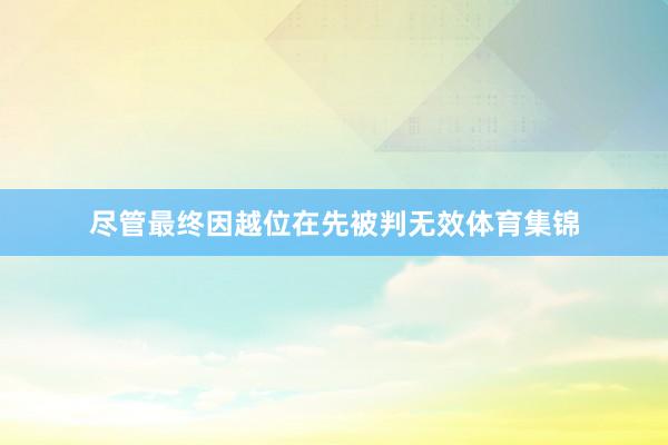 尽管最终因越位在先被判无效体育集锦