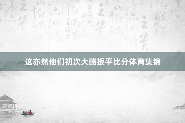 这亦然他们初次大略扳平比分体育集锦