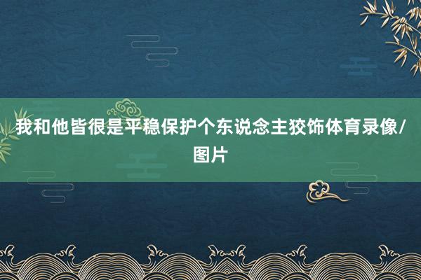 我和他皆很是平稳保护个东说念主狡饰体育录像/图片
