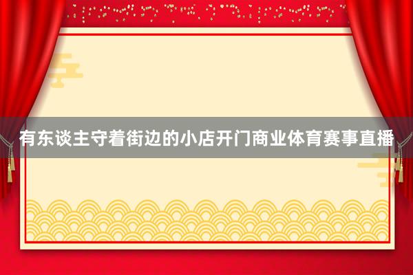有东谈主守着街边的小店开门商业体育赛事直播