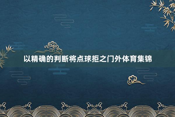 以精确的判断将点球拒之门外体育集锦
