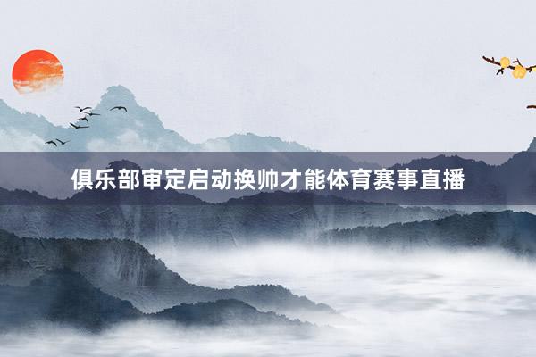 俱乐部审定启动换帅才能体育赛事直播