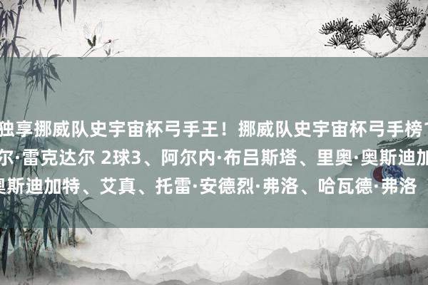 独享挪威队史宇宙杯弓手王！挪威队史宇宙杯弓手榜1、哈兰德 4球2、凯蒂尔·雷克达尔 2球3、阿尔内·布吕斯塔、里奥·奥斯迪加特、艾真、托雷·安德烈·弗洛、哈瓦德·弗洛    世界买球站体育信息