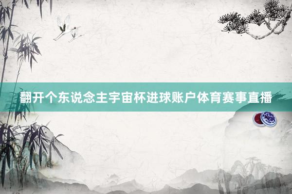 翻开个东说念主宇宙杯进球账户体育赛事直播