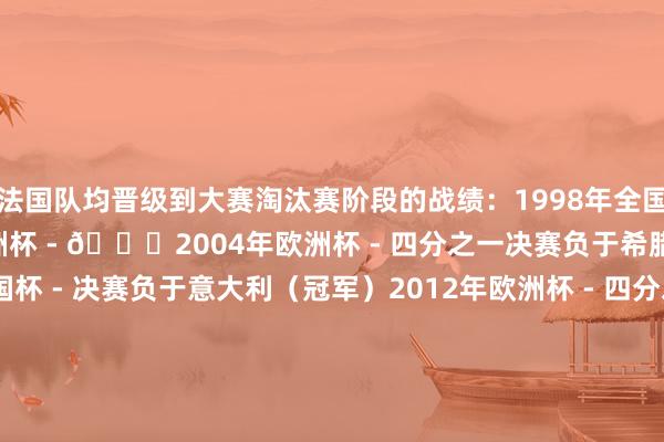 法国队均晋级到大赛淘汰赛阶段的战绩:1998年全国杯 - 🏆2000年欧洲杯 - 🏆2004年欧洲杯 - 四分之一决赛负于希腊(冠军)2006年全国杯 - 决赛负于意大利(冠军)2012年欧洲杯 - 四分之一决赛负于西班牙(冠军)2014年全国杯 - 四分之一决赛负于德国(冠军)2016年欧洲杯 - 决赛负于葡萄牙(冠军)2018年全国杯 - 🏆2022年全国杯 - 决赛负于阿根廷(冠军)2024年欧洲杯 - 半决赛负于西班牙(冠军)2026年全国杯 - ? 好意思加墨全国杯-数据记录 体育录像/图片
