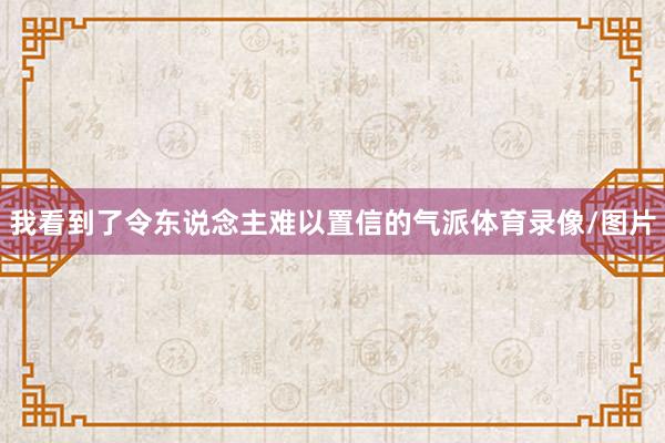 我看到了令东说念主难以置信的气派体育录像/图片