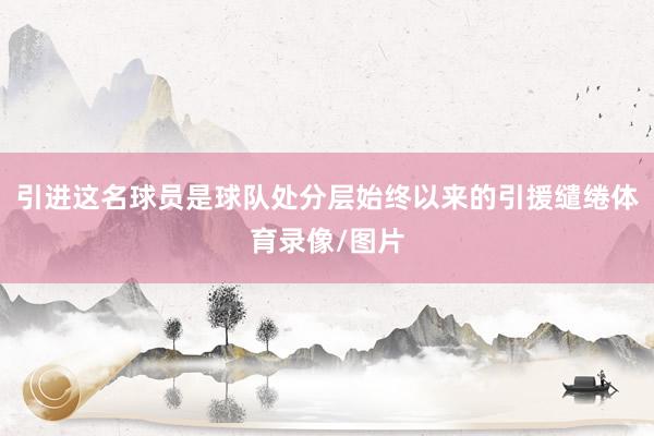 引进这名球员是球队处分层始终以来的引援缱绻体育录像/图片